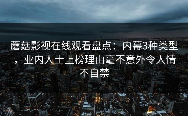蘑菇影视在线观看盘点：内幕3种类型，业内人士上榜理由毫不意外令人情不自禁