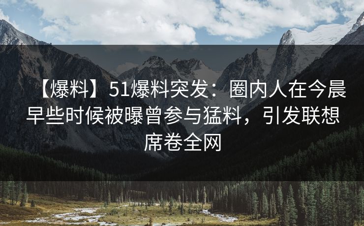 【爆料】51爆料突发:圈内人在今晨早些时候被曝曾参与猛料,引发联想席卷全网 【爆料】51爆料突发:圈内人在今晨早些时候被曝曾参与猛料,引发联想席卷全网