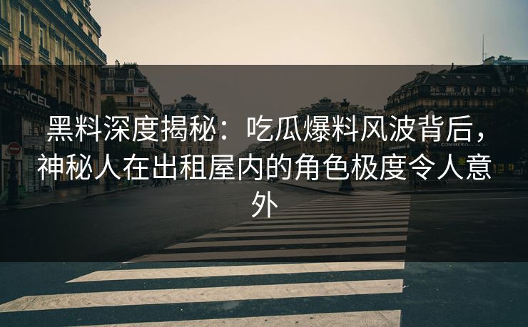 黑料深度揭秘:吃瓜爆料风波背后,神秘人在出租屋内的角色极度令人意外 黑料深度揭秘:吃瓜爆料风波背后,神秘人在出租屋内的角色极度令人意外