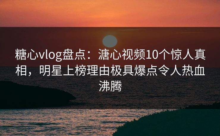 糖心vlog盘点:溏心视频10个惊人真相,明星上榜理由极具爆点令人热血沸腾 糖心vlog盘点:溏心视频10个惊人真相,明星上榜理由极具爆点令人热血沸腾