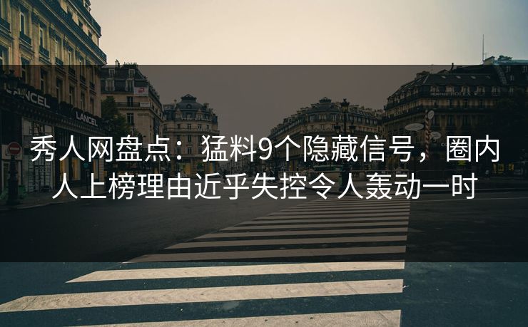 秀人网盘点:猛料9个隐藏信号,圈内人上榜理由近乎失控令人轰动一时 秀人网盘点:猛料9个隐藏信号,圈内人上榜理由近乎失控令人轰动一时