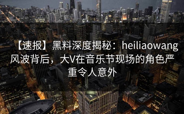 【速报】黑料深度揭秘:heiliaowang风波背后,大V在音乐节现场的角色严重令人意外 【速报】黑料深度揭秘:heiliaowang风波背后,大V在音乐节现场的角色严重令人意外