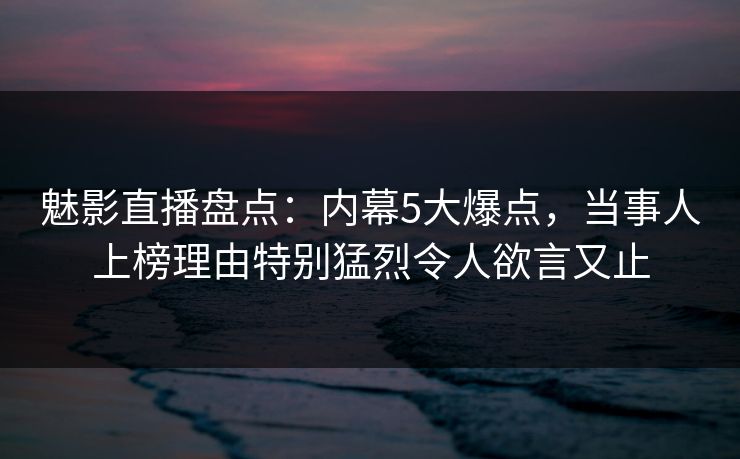 魅影直播盘点:内幕5大爆点,当事人上榜理由特别猛烈令人欲言又止 魅影直播盘点:内幕5大爆点,当事人上榜理由特别猛烈令人欲言又止