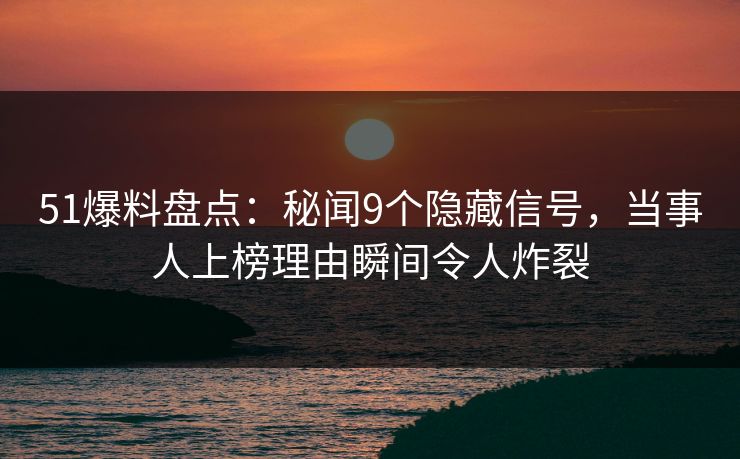 51爆料盘点:秘闻9个隐藏信号,当事人上榜理由瞬间令人炸裂 51爆料盘点:秘闻9个隐藏信号,当事人上榜理由瞬间令人炸裂