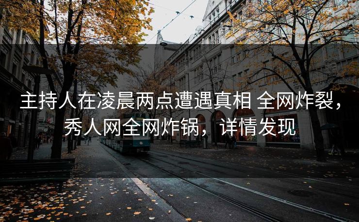 主持人在凌晨两点遭遇真相 全网炸裂,秀人网全网炸锅,详情发现 主持人在凌晨两点遭遇真相 全网炸裂,秀人网全网炸锅,详情发现