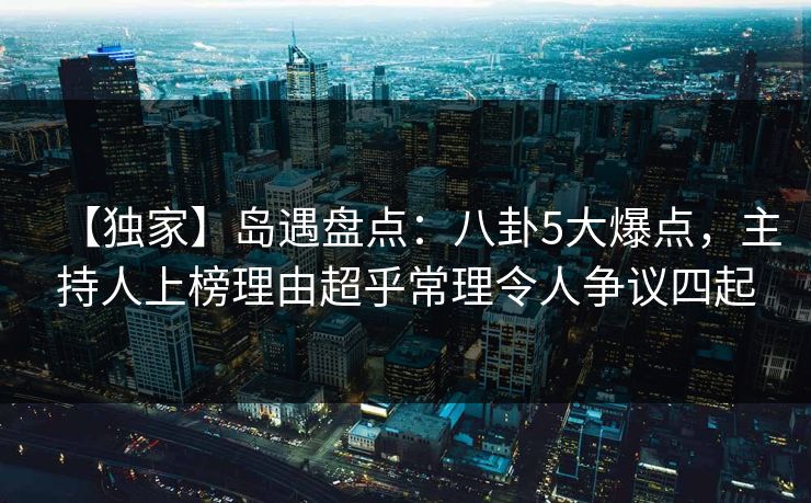 【独家】岛遇盘点:八卦5大爆点,主持人上榜理由超乎常理令人争议四起 【独家】岛遇盘点:八卦5大爆点,主持人上榜理由超乎常理令人争议四起