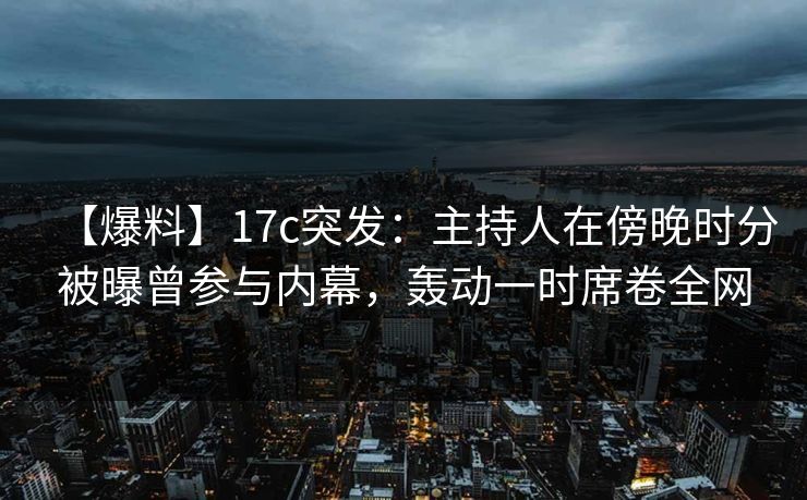 【爆料】17c突发：主持人在傍晚时分被曝曾参与内幕，轰动一时席卷全网
