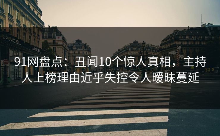 91网盘点:丑闻10个惊人真相,主持人上榜理由近乎失控令人暧昧蔓延 91网盘点:丑闻10个惊人真相,主持人上榜理由近乎失控令人暧昧蔓延