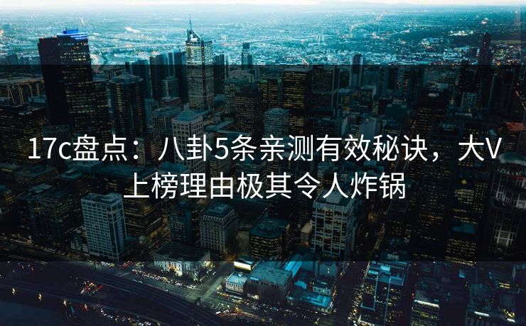 17c盘点:八卦5条亲测有效秘诀,大V上榜理由极其令人炸锅 17c盘点:八卦5条亲测有效秘诀,大V上榜理由极其令人炸锅