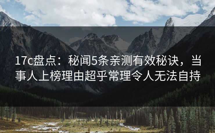 17c盘点：秘闻5条亲测有效秘诀，当事人上榜理由超乎常理令人无法自持