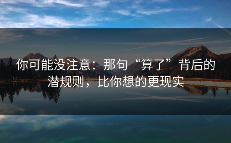 你可能没注意：那句“算了”背后的潜规则，比你想的更现实