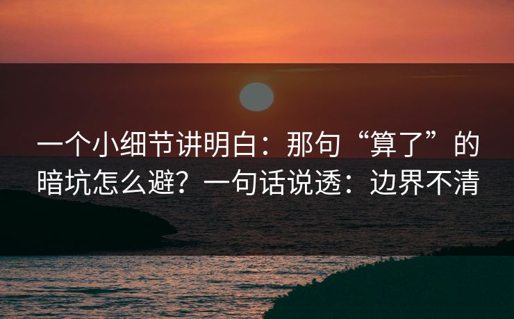 一个小细节讲明白：那句“算了”的暗坑怎么避？一句话说透：边界不清
