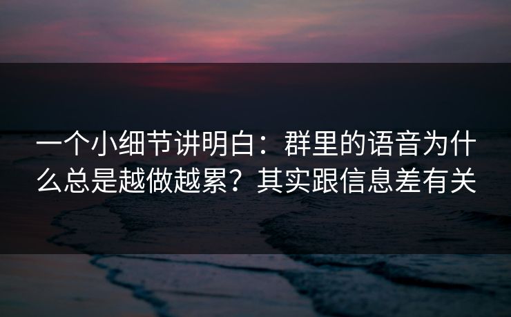 一个小细节讲明白：群里的语音为什么总是越做越累？其实跟信息差有关