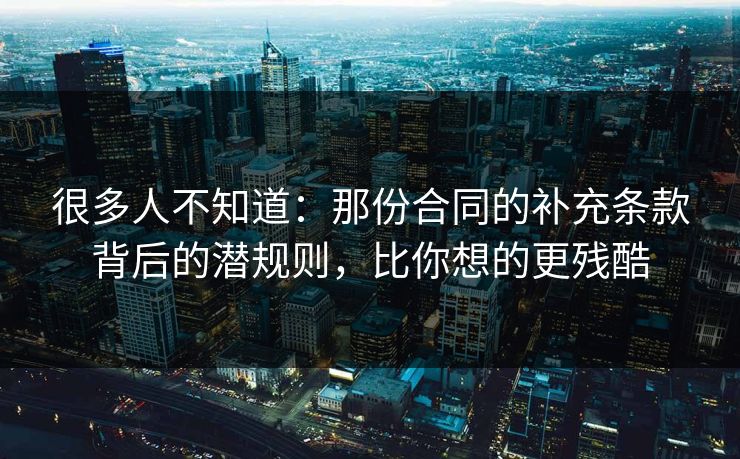很多人不知道：那份合同的补充条款背后的潜规则，比你想的更残酷