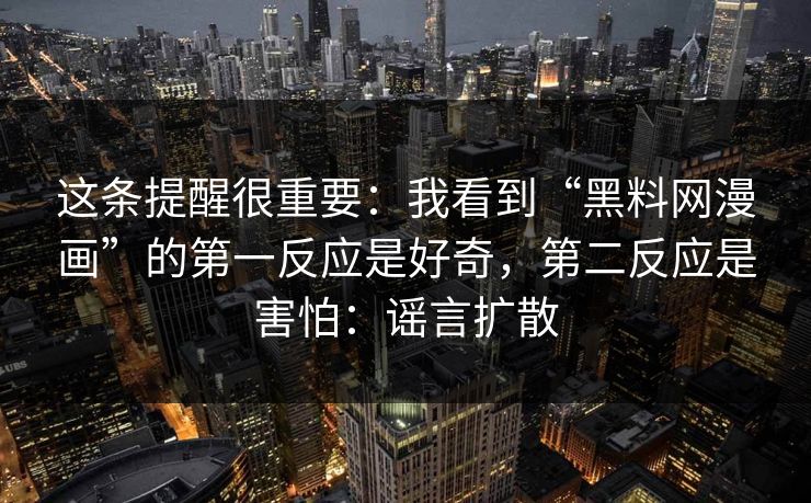 这条提醒很重要：我看到“黑料网漫画”的第一反应是好奇，第二反应是害怕：谣言扩散