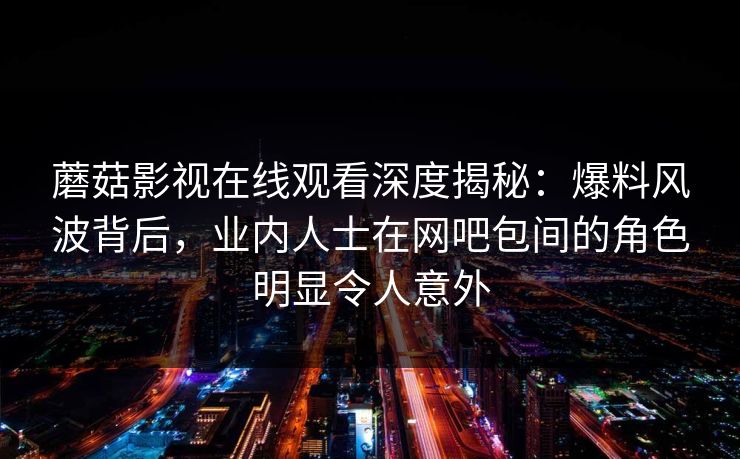 蘑菇影视在线观看深度揭秘：爆料风波背后，业内人士在网吧包间的角色明显令人意外