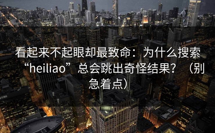 看起来不起眼却最致命:为什么搜索“heiliao”总会跳出奇怪结果?(别急着点) 看起来不起眼却最致命:为什么搜索“heiliao”总会跳出奇怪结果?(别急着点)