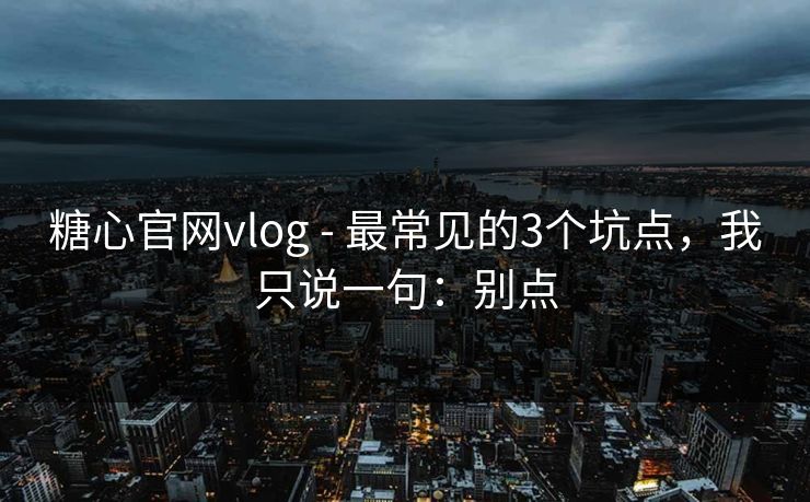 糖心官网vlog - 最常见的3个坑点,我只说一句:别点 糖心官网vlog - 最常见的3个坑点,我只说一句:别点