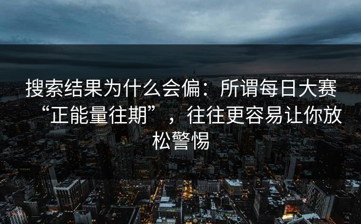 搜索结果为什么会偏：所谓每日大赛“正能量往期”，往往更容易让你放松警惕