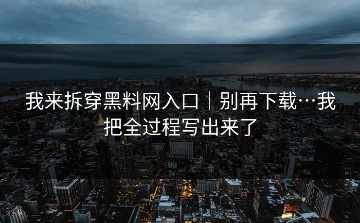 我来拆穿黑料网入口｜别再下载…我把全过程写出来了