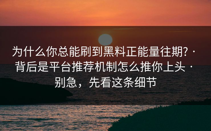 为什么你总能刷到黑料正能量往期? · 背后是平台推荐机制怎么推你上头 · 别急,先看这条细节 为什么你总能刷到黑料正能量往期? · 背后是平台推荐机制怎么推你上头 · 别急,先看这条细节