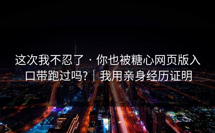 这次我不忍了 · 你也被糖心网页版入口带跑过吗?|我用亲身经历证明 这次我不忍了 · 你也被糖心网页版入口带跑过吗?|我用亲身经历证明