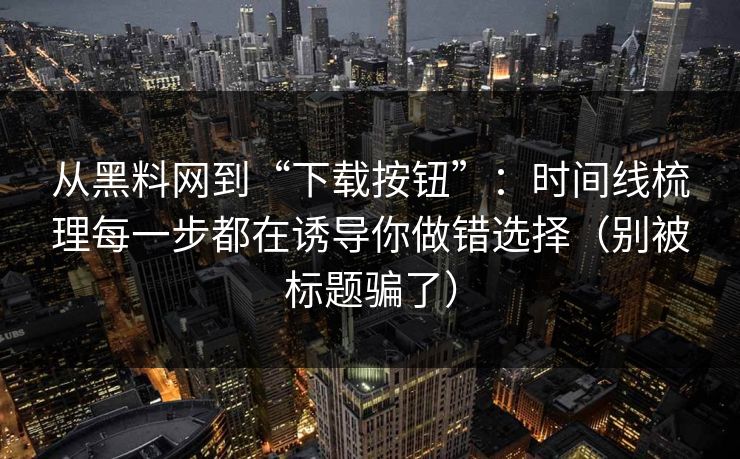 从黑料网到“下载按钮”：时间线梳理每一步都在诱导你做错选择（别被标题骗了）