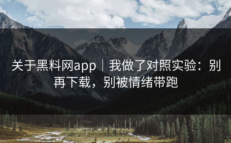 关于黑料网app｜我做了对照实验：别再下载，别被情绪带跑
