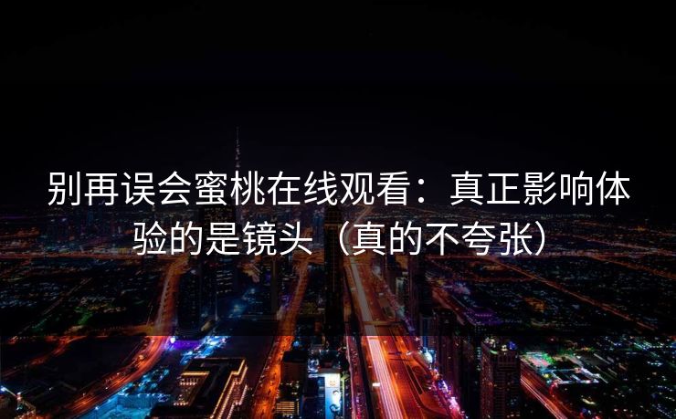 别再误会蜜桃在线观看：真正影响体验的是镜头（真的不夸张）