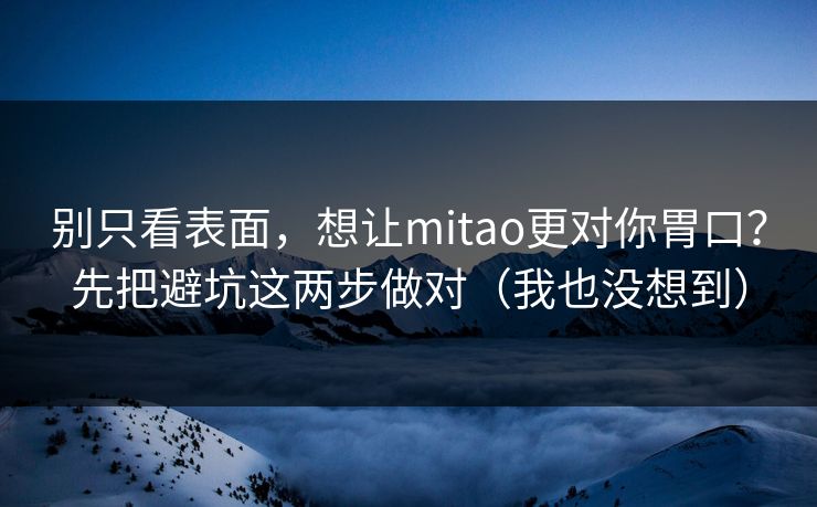 别只看表面，想让mitao更对你胃口？先把避坑这两步做对（我也没想到）