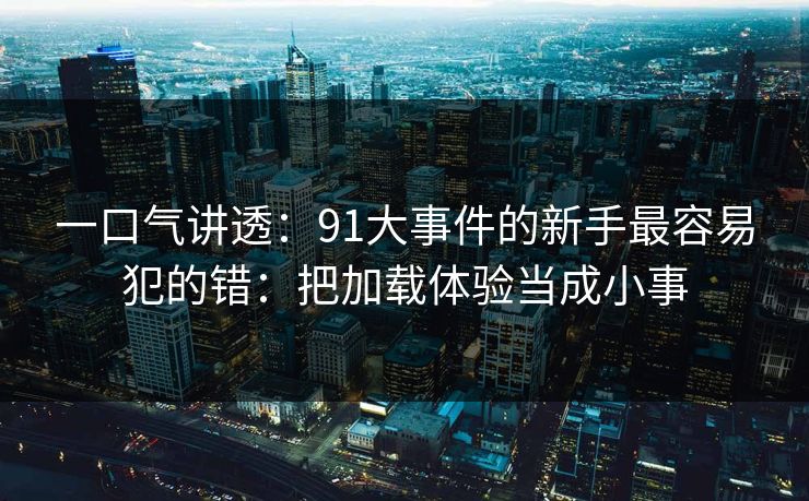 一口气讲透：91大事件的新手最容易犯的错：把加载体验当成小事