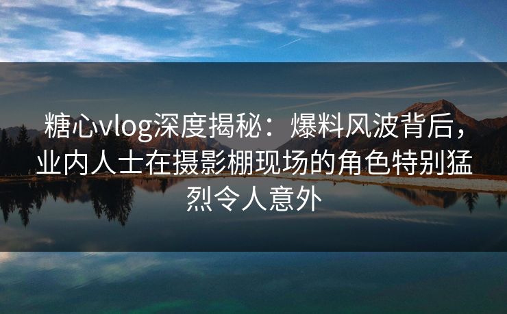 糖心vlog深度揭秘：爆料风波背后，业内人士在摄影棚现场的角色特别猛烈令人意外