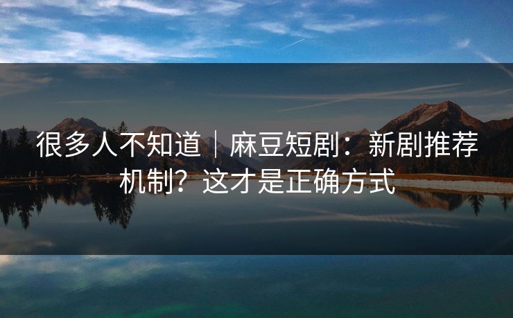 很多人不知道｜麻豆短剧：新剧推荐机制？这才是正确方式