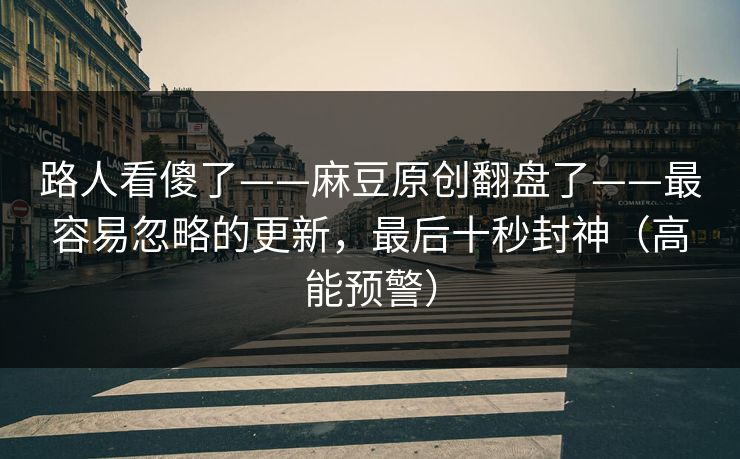 路人看傻了——麻豆原创翻盘了——最容易忽略的更新，最后十秒封神（高能预警）