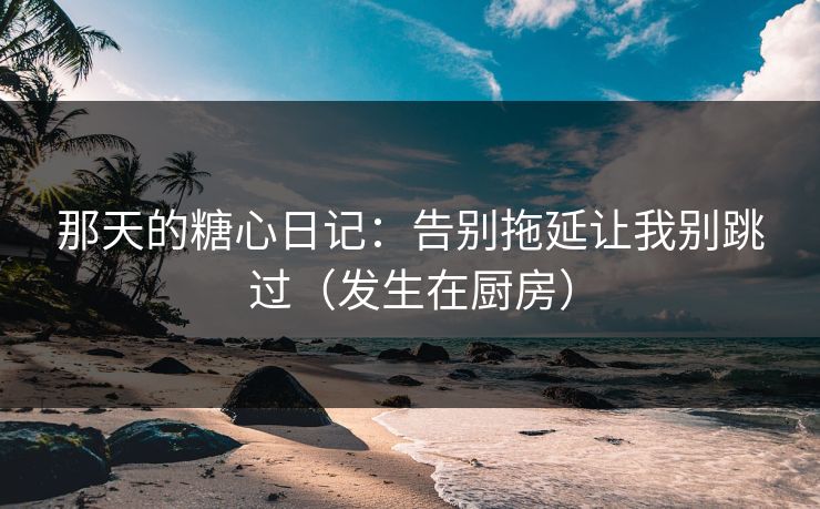 那天的糖心日记：告别拖延让我别跳过（发生在厨房）