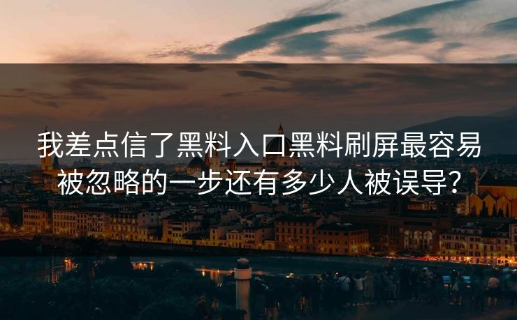 我差点信了黑料入口黑料刷屏最容易被忽略的一步还有多少人被误导？