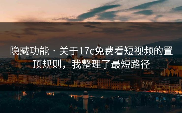 隐藏功能 · 关于17c免费看短视频的置顶规则，我整理了最短路径