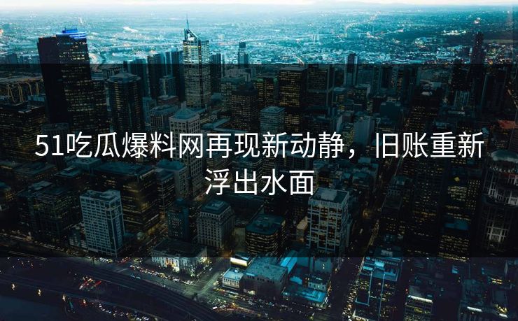 51吃瓜爆料网再现新动静,旧账重新浮出水面 51吃瓜爆料网再现新动静,旧账重新浮出水面