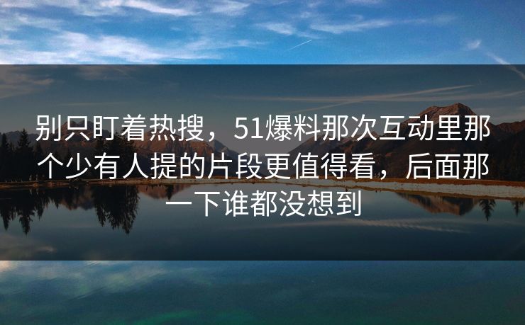 别只盯着热搜,51爆料那次互动里那个少有人提的片段更值得看,后面那一下谁都没想到 别只盯着热搜,51爆料那次互动里那个少有人提的片段更值得看,后面那一下谁都没想到