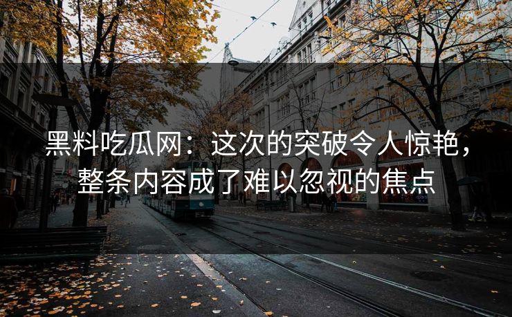 黑料吃瓜网:这次的突破令人惊艳,整条内容成了难以忽视的焦点 黑料吃瓜网:这次的突破令人惊艳,整条内容成了难以忽视的焦点