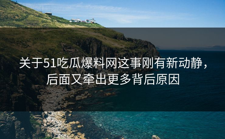 关于51吃瓜爆料网这事刚有新动静，后面又牵出更多背后原因