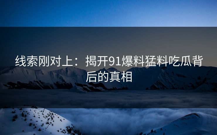线索刚对上:揭开91爆料猛料吃瓜背后的真相 线索刚对上:揭开91爆料猛料吃瓜背后的真相