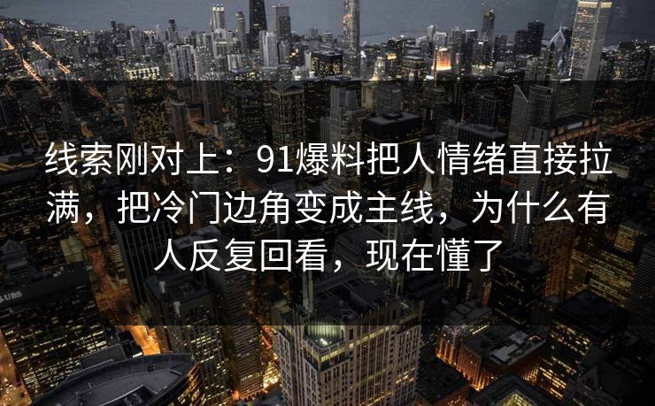 线索刚对上：91爆料把人情绪直接拉满，把冷门边角变成主线，为什么有人反复回看，现在懂了