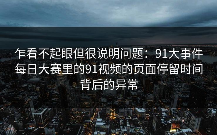 乍看不起眼但很说明问题：91大事件每日大赛里的91视频的页面停留时间背后的异常