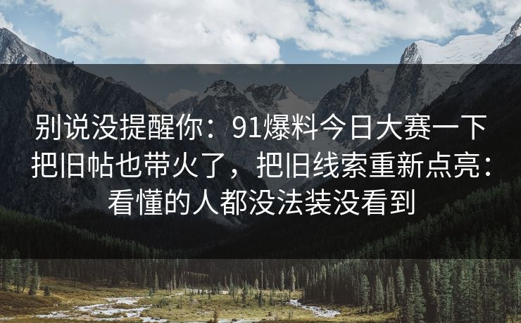 别说没提醒你：91爆料今日大赛一下把旧帖也带火了，把旧线索重新点亮：看懂的人都没法装没看到